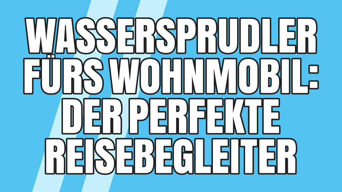 Wassersprudler fürs Wohnmobil: Der perfekte Reisebegleiter (+ worauf Du achten solltest!)
